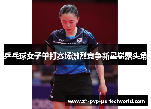 乒乓球女子单打赛场激烈竞争新星崭露头角